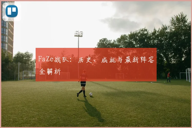 FaZe战队：历史、成就与最新阵容全解析