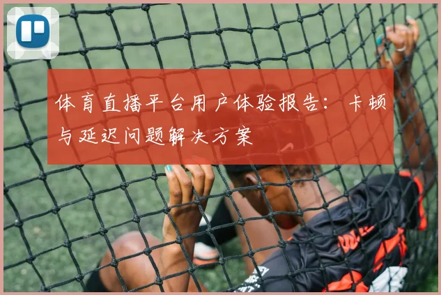 体育直播平台用户体验报告：卡顿与延迟问题解决方案