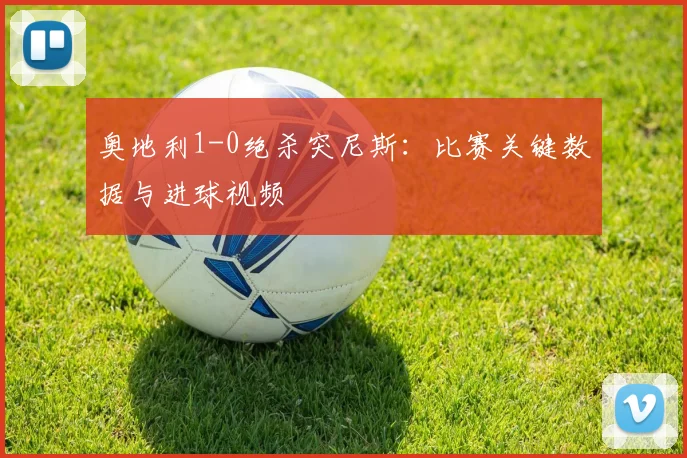 奥地利1-0绝杀突尼斯：比赛关键数据与进球视频