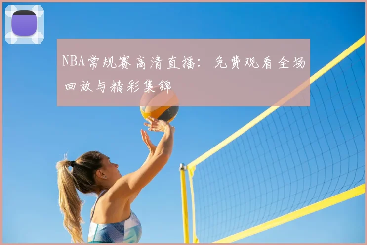 NBA常规赛高清直播：免费观看全场回放与精彩集锦