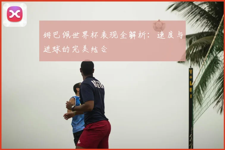 姆巴佩世界杯表现全解析：速度与进球的完美结合
