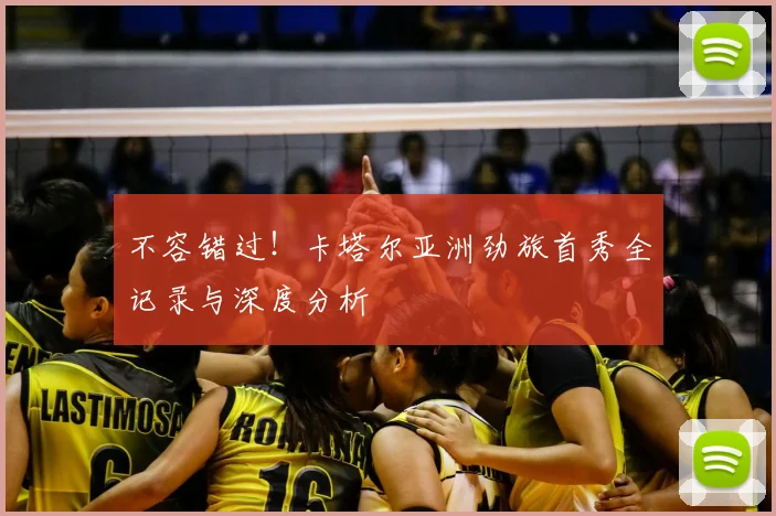 不容错过!卡塔尔亚洲劲旅首秀全记录与深度分析