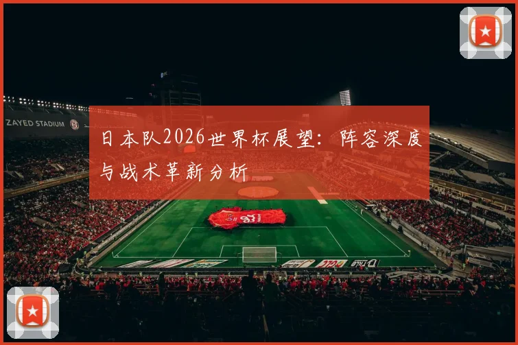 日本队2026世界杯展望：阵容深度与战术革新分析