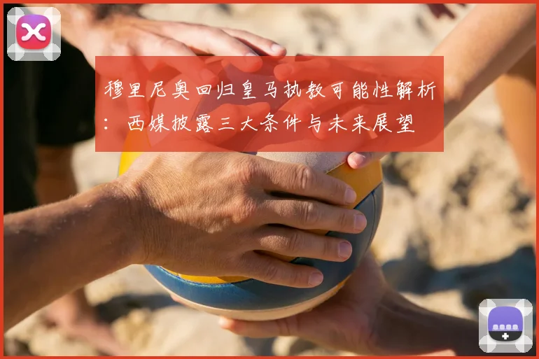 穆里尼奥回归皇马执教可能性解析：西媒披露三大条件与未来展望