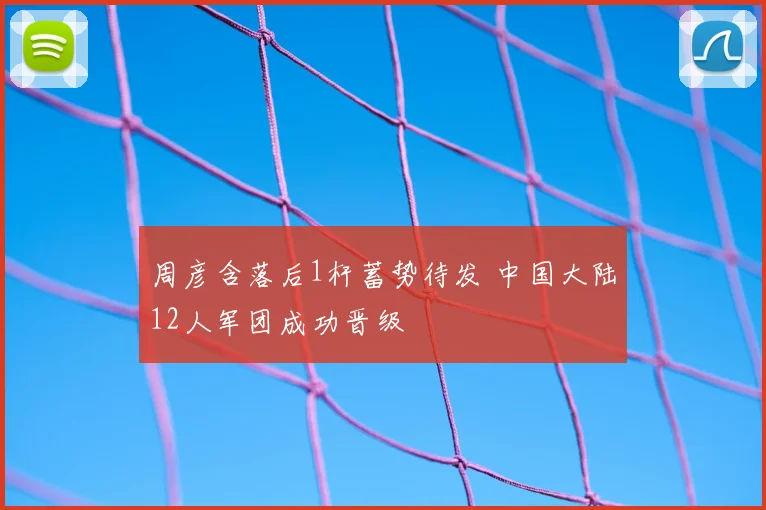 周彦含落后1杆蓄势待发 中国大陆12人军团成功晋级