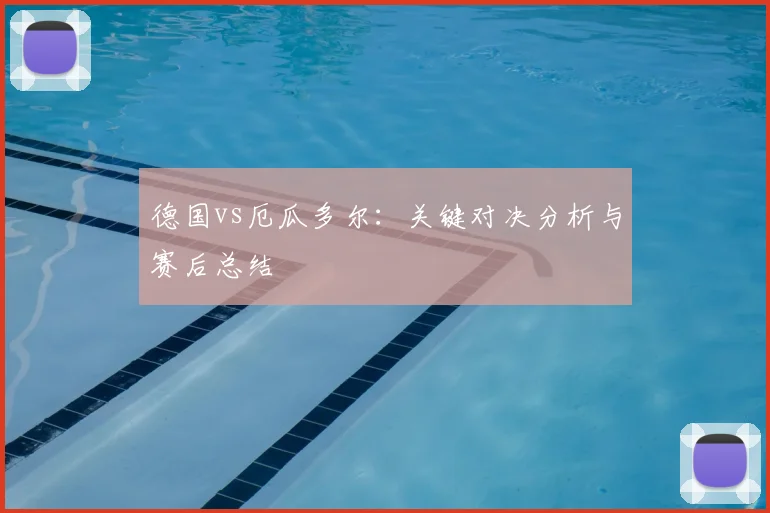 德国vs厄瓜多尔：关键对决分析与赛后总结