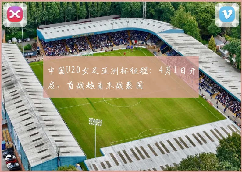 中国U20女足亚洲杯征程：4月1日开启，首战越南末战泰国