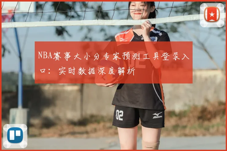 NBA赛事大小分专家预测工具登录入口：实时数据深度解析