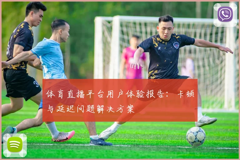 体育直播平台用户体验报告：卡顿与延迟问题解决方案