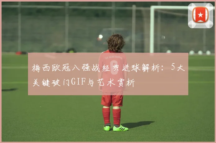 梅西欧冠八强战经典进球解析：5大关键破门GIF与艺术赏析