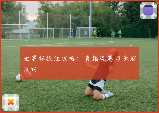 世界杯投注攻略：直播观赛与竞彩技巧