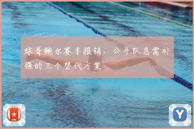 球哥鲍尔赛季报销，公牛队急需补强的三个替代方案