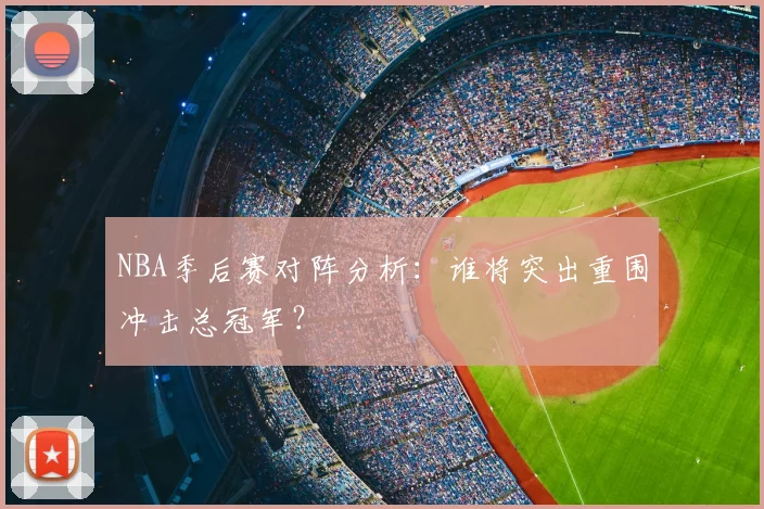 NBA季后赛对阵分析：谁将突出重围冲击总冠军？