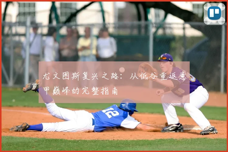 尤文图斯复兴之路：从低谷重返意甲巅峰的完整指南