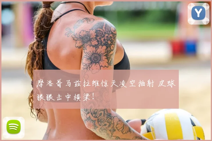 摩洛哥马兹拉维惊天凌空抽射 皮球狠狠击中横梁！