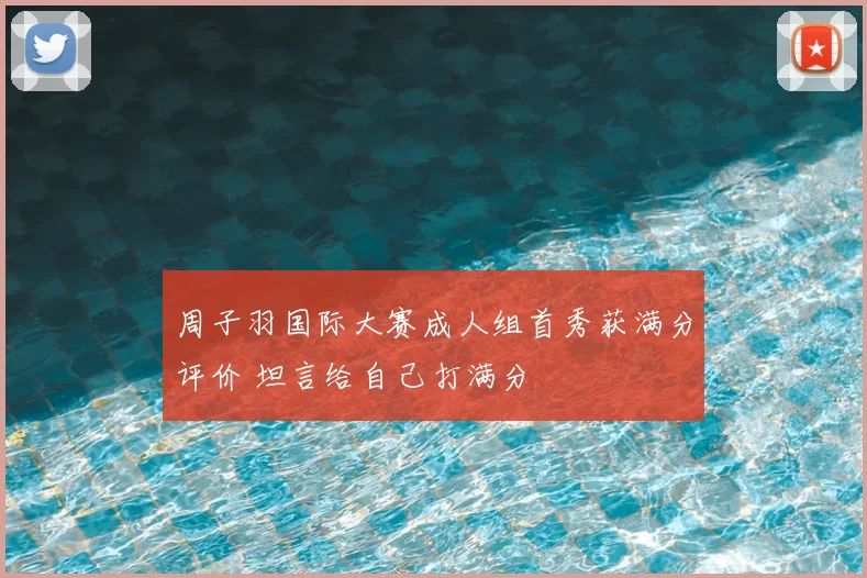 周子羽国际大赛成人组首秀获满分评价 坦言给自己打满分