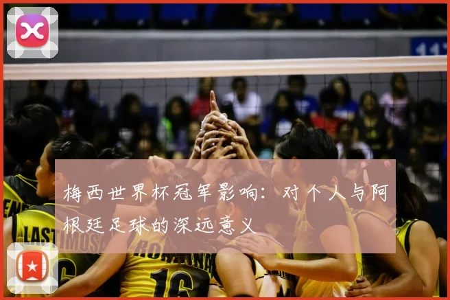 梅西世界杯冠军影响：对个人与阿根廷足球的深远意义