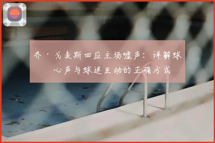乔·戈麦斯回应主场嘘声：详解球员心声与球迷互动的正确方式
