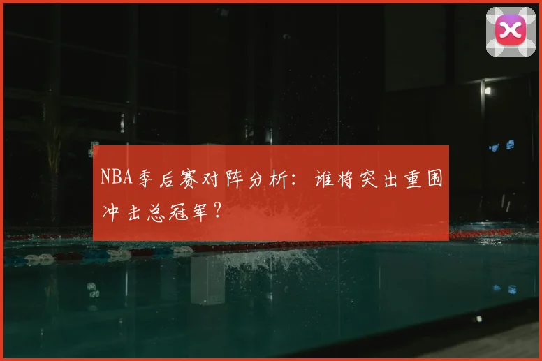 NBA季后赛对阵分析：谁将突出重围冲击总冠军？