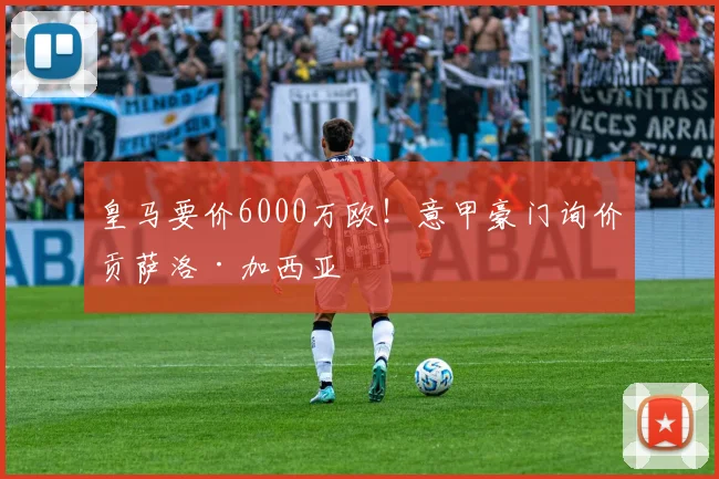 皇马要价6000万欧！意甲豪门询价贡萨洛·加西亚