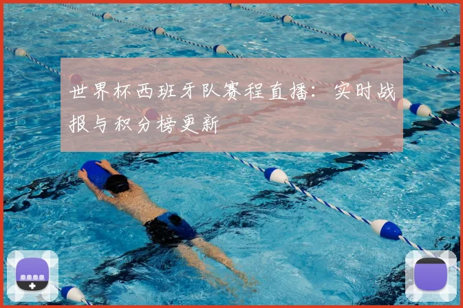 世界杯西班牙队赛程直播：实时战报与积分榜更新