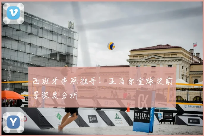 西班牙夺冠推手!亚马尔金球奖前景深度分析