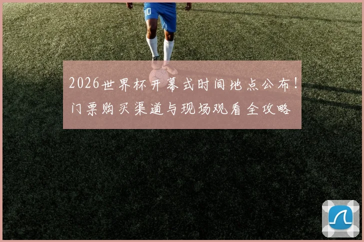 2026世界杯开幕式时间地点公布！门票购买渠道与现场观看全攻略