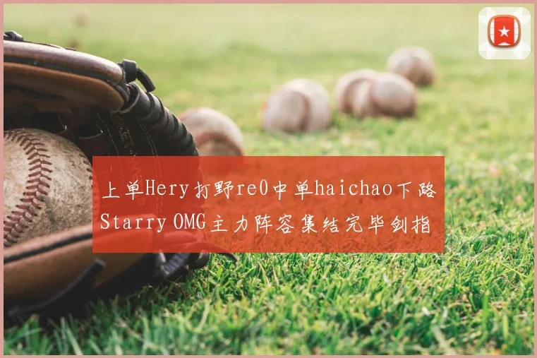 上单Hery打野re0中单haichao下路Starry OMG主力阵容集结完毕剑指S赛