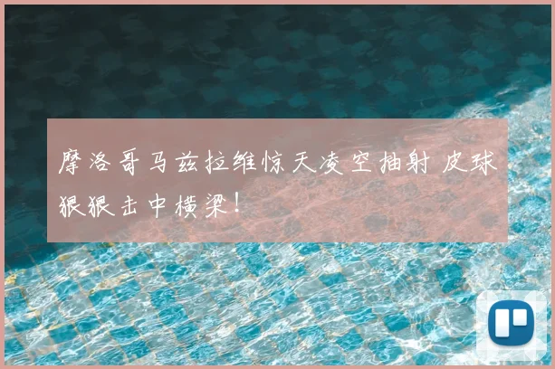 摩洛哥马兹拉维惊天凌空抽射 皮球狠狠击中横梁！
