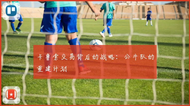 卡鲁索交易背后的战略：公牛队的重建计划