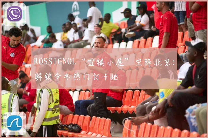 ROSSIGNOL“雪镇小屋”空降北京：解锁今冬热门打卡地